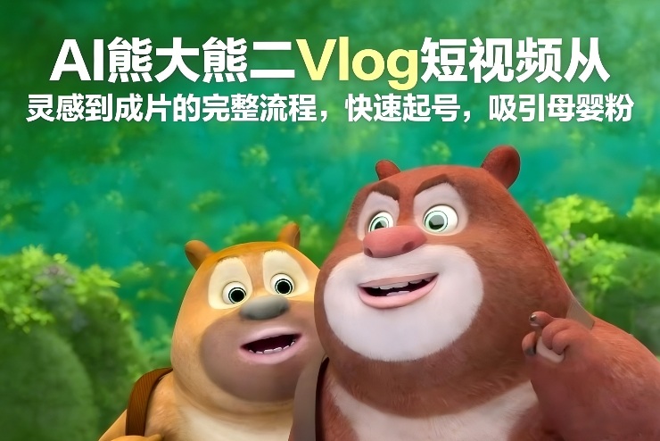 AI熊大熊二Vlog短视频从灵感到成片的完整流程，快速起号，吸引母婴粉-云阁资源网