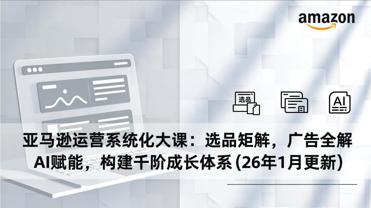 亚马逊运营系统化大课:选品矩阵,广告全解,AI赋能,构建千阶成长体系(26年1月更新-云阁资源网
