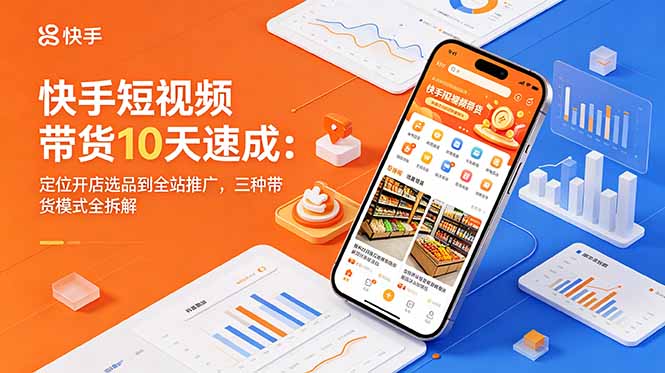 快手短视频带货10天速成:定位开店选品到全站推广,三种带货模式全拆解-云阁资源网