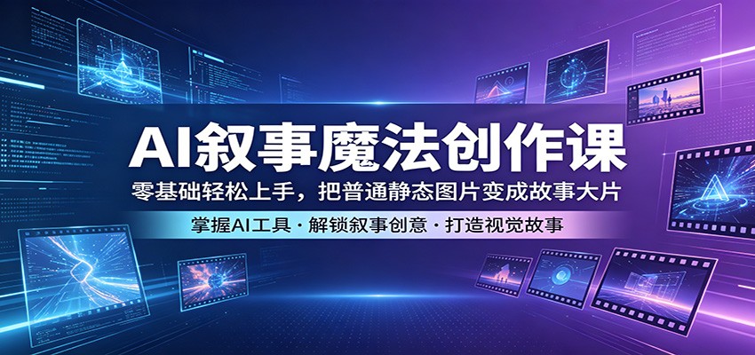 AI叙事魔法创作课：零基础轻松上手，把普通静态图片变成故事大片-云阁资源网