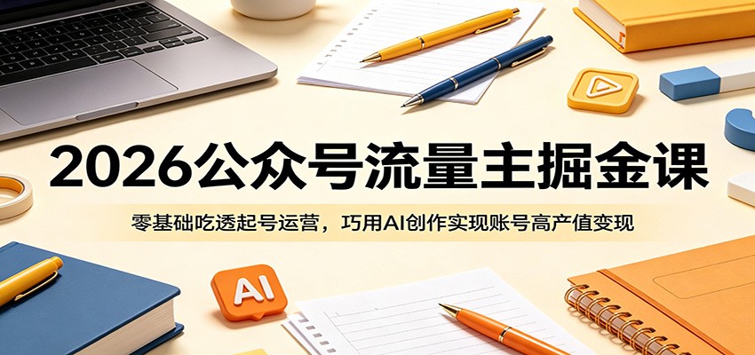2026公众号流量主掘金课：零基础吃透起号运营，巧用AI创作实现账号高产值变现-云阁资源网