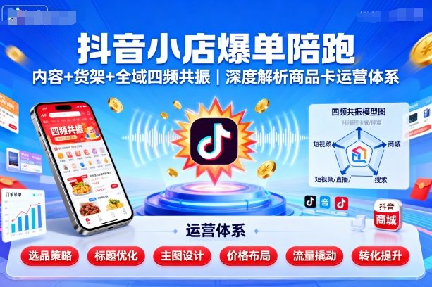 抖音小店爆单陪跑，内容＋货架＋全域四频共振，深度解析抖音商品卡运营体系-云阁资源网