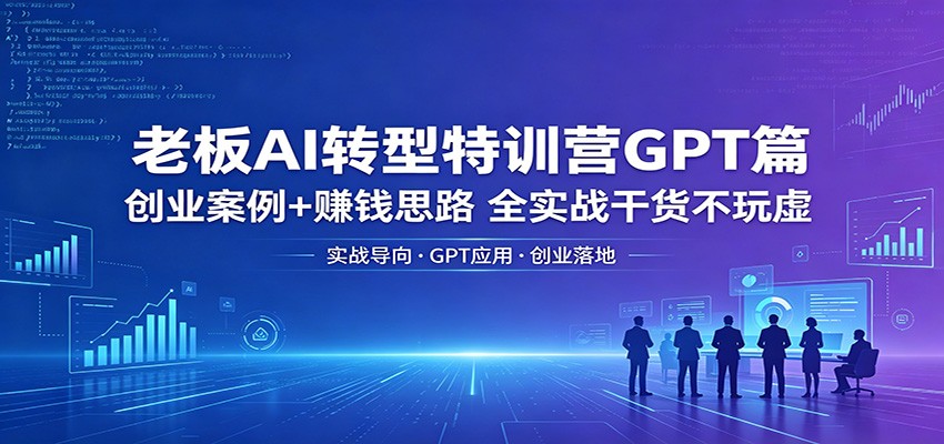 老板AI转型特训营GPT篇：创业案例+赚钱思路，全实战干货不玩虚-云阁资源网