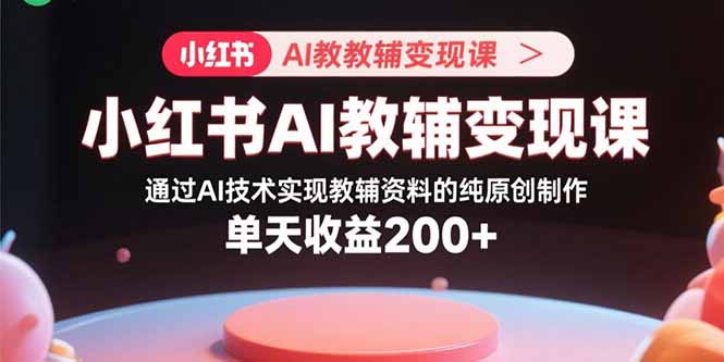 小红书AI教辅变现课，通过AI技术实现教辅资料的纯原创制作 单天收益200+-云阁资源网