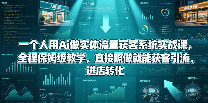一个人用Ai做实体流量获客系统实战课，全程保姆级教学，直接照做就能获客引流、进店转化-云阁资源网