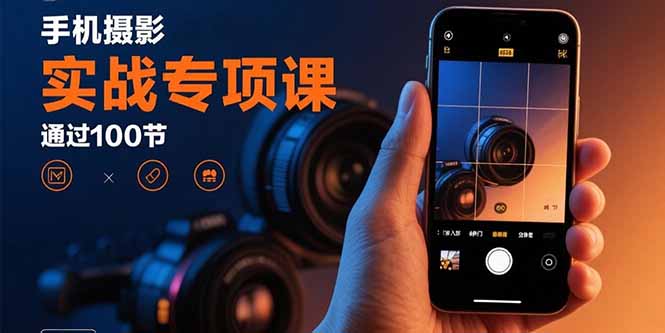 手机摄影实战专项课：通过100节实操课程实现从入门到精通的技能进阶-云阁资源网
