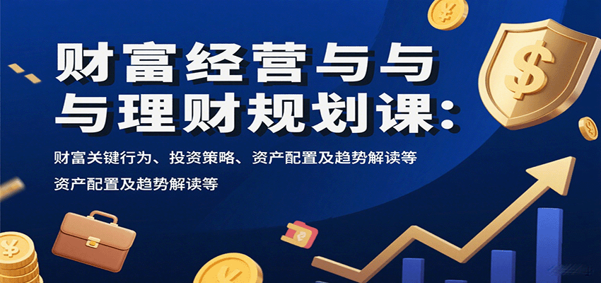 财富经营与理财规划课：财富关键行为、投资策略、资产配置及趋势解读等-云阁资源网