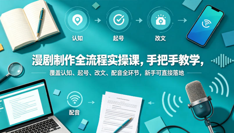 漫剧制作全流程实操课，手把手教学，覆盖认知、起号、改文、配音全环节，新手可直接落地-云阁资源网