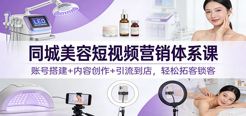 同城美容短视频营销体系课：账号搭建+内容创作+引流到店，轻松拓客锁客-云阁资源网