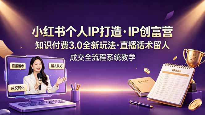 小红书个人IP打造创富营，知识付费3.0全新玩法，直播话术留人成交全流程系统教学-云阁资源网