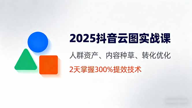 2025抖音云图实战课，人群资产、内容种草、转化优化，2天掌握300%提效技术-云阁资源网