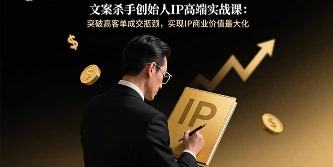 文案杀手创始人IP高端实战课：突破高客单成交瓶颈，实现IP商业价值最大化-云阁资源网