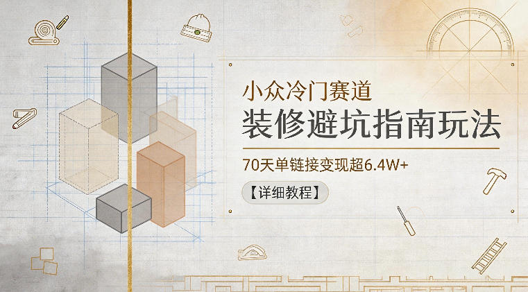 小众冷门赛道,装修避坑指南玩法,70天单链接变现超6.4W+【详细教程】-云阁资源网