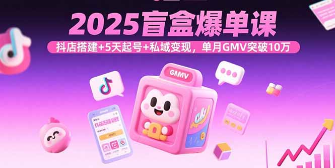 2025盲盒爆单课，抖店搭建+5天起号+私域变现，单月GMV突破10万-云阁资源网