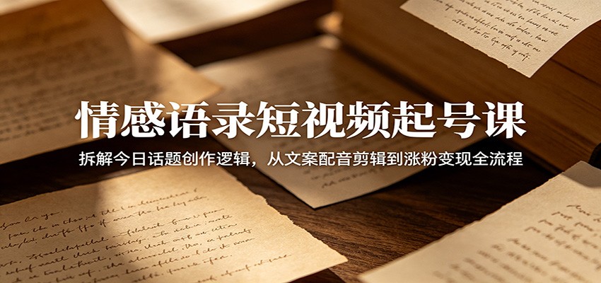 情感语录短视频起号课：拆解今日话题创作逻辑，从文案配音剪辑到涨粉变现全流程-云阁资源网