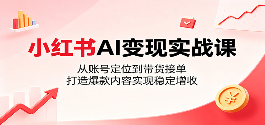 小红书AI变现实战课：从账号定位到带货接单，打造爆款内容实现稳定增收-云阁资源网
