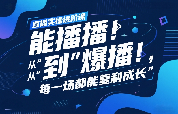 直播实操进阶课，直播经验复盘：从“能播”到“爆播”，每一场都能复利成长-云阁资源网
