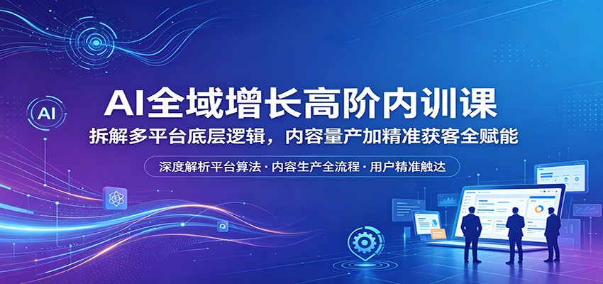 AI全域增长高阶内训课：拆解多平台底层逻辑，内容量产加精准获客全赋能-云阁资源网