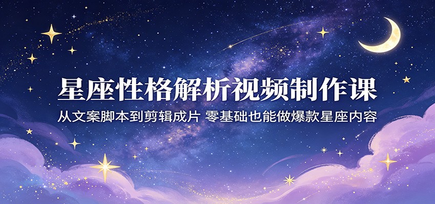 星座性格解析视频制作课:从文案脚本到剪辑成片,零基础也能做爆款星座内容-云阁资源网