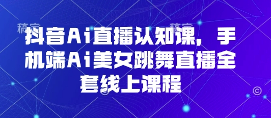 抖音Ai直播认知课，手机端Ai美女跳舞直播全套线上课程-云阁资源网