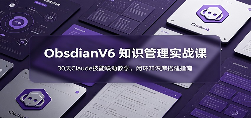 ObsidianV6 知识管理实战课：30天Claude技能联动教学，闭环知识库搭建指南-云阁资源网