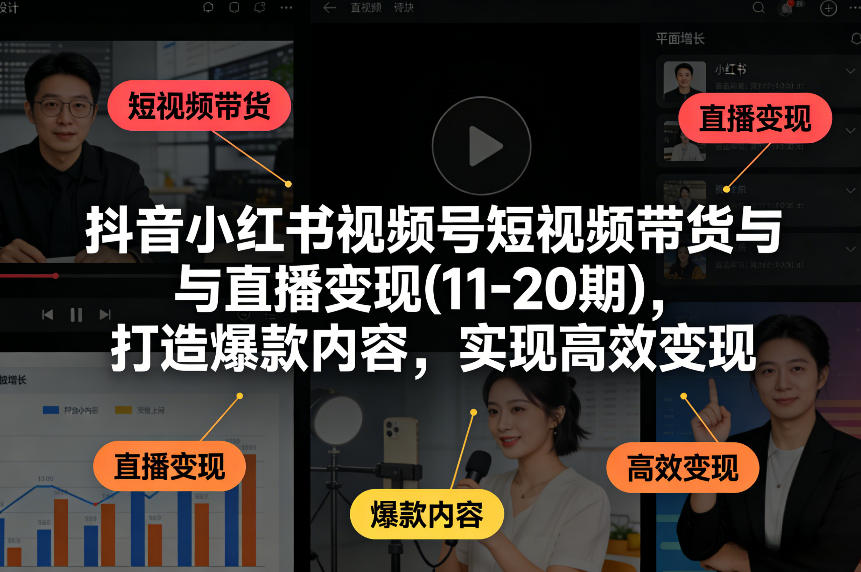 抖音小红书视频号短视频带货与直播变现(10-21期)，打造爆款内容，实现高效变现(更新05月08日)-云阁资源网